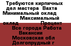 Требуются кирпичных дел мастера. Вахта. › Минимальный оклад ­ 65 000 › Максимальный оклад ­ 99 000 › Процент ­ 20 - Все города Работа » Вакансии   . Московская обл.,Долгопрудный г.